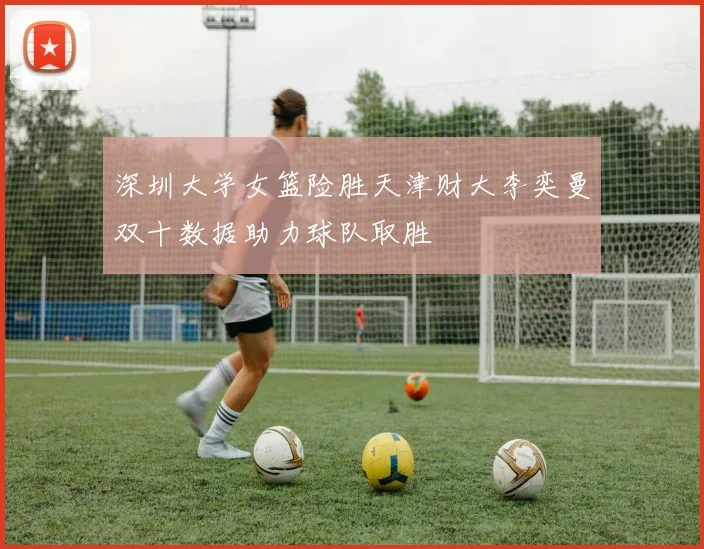 深圳大学女篮险胜天津财大李奕曼双十数据助力球队取胜