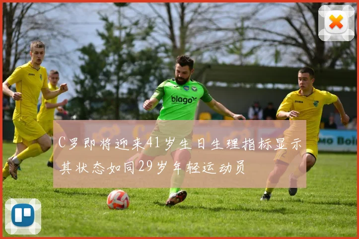 C罗即将迎来41岁生日生理指标显示其状态如同29岁年轻运动员