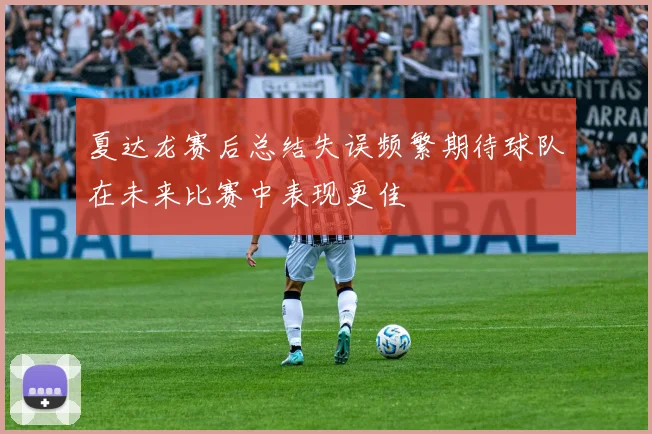 夏达龙赛后总结失误频繁期待球队在未来比赛中表现更佳