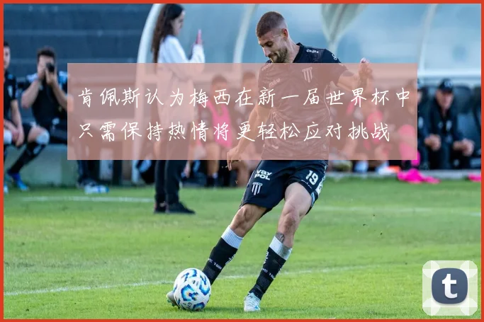 肯佩斯认为梅西在新一届世界杯中只需保持热情将更轻松应对挑战