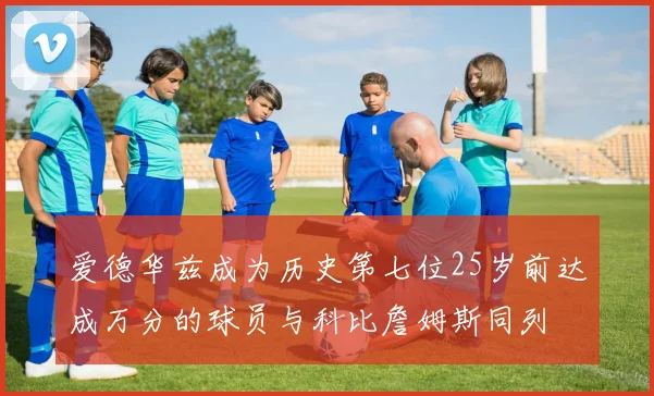 爱德华兹成为历史第七位25岁前达成万分的球员与科比詹姆斯同列