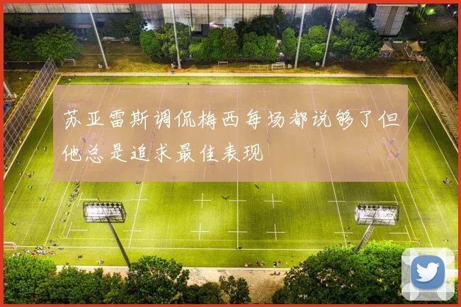 苏亚雷斯调侃梅西每场都说够了但他总是追求最佳表现