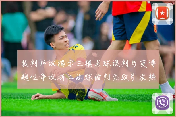 裁判评议揭示三镇点球误判与英博越位争议浙江进球被判无效引发热议