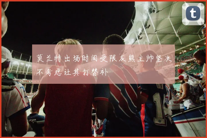 莫兰特出场时间受限灰熊主帅坚决不考虑让其打替补