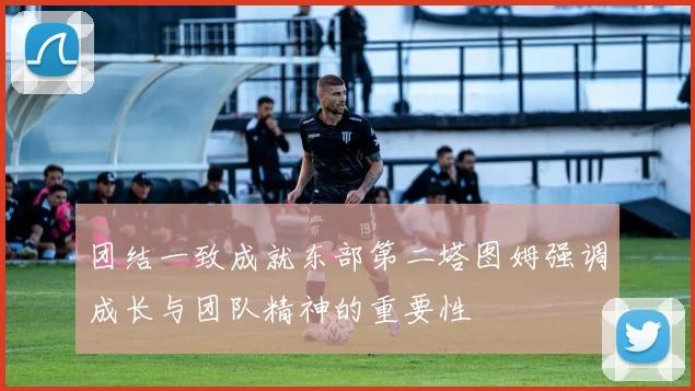 团结一致成就东部第二塔图姆强调成长与团队精神的重要性