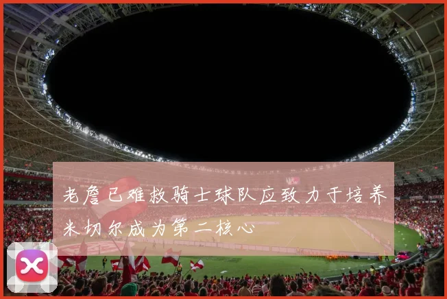 老詹已难救骑士球队应致力于培养米切尔成为第二核心