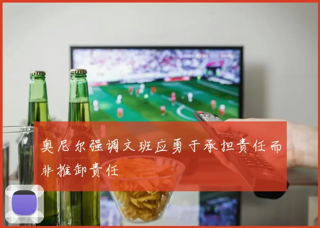 奥尼尔强调文班应勇于承担责任而非推卸责任
