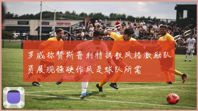 罗威称赞斯普利特执教风格激励队员展现强硬作风是球队所需