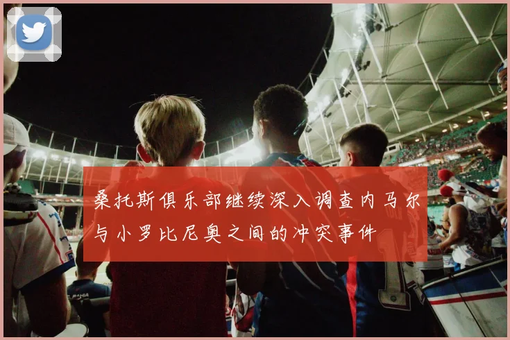 桑托斯俱乐部继续深入调查内马尔与小罗比尼奥之间的冲突事件
