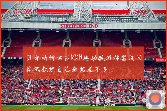 贝尔纳特回应MMN跑动数据称需询问体能教练自己感觉差不多