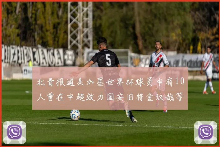 北青报道美加墨世界杯球员中有10人曾在中超效力国安旧将金玟哉等三人入选