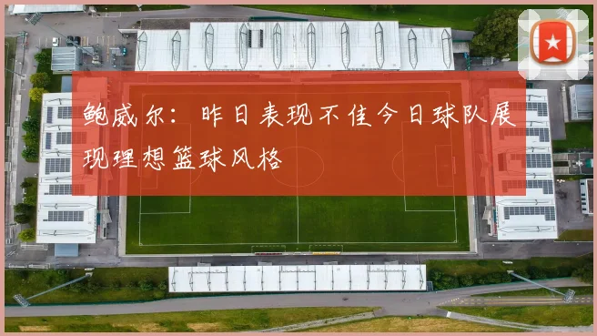 鲍威尔：昨日表现不佳今日球队展现理想篮球风格