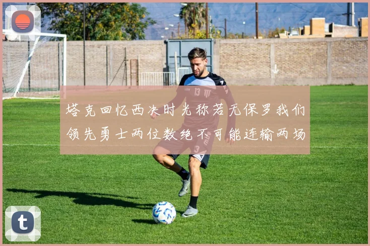 塔克回忆西决时光称若无保罗我们领先勇士两位数绝不可能连输两场