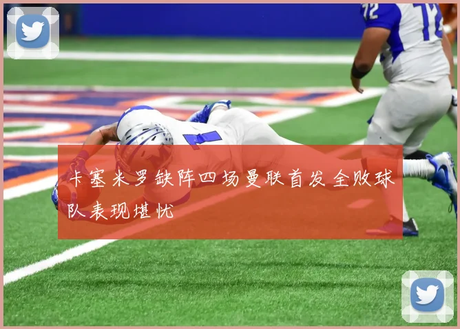 卡塞米罗缺阵四场曼联首发全败球队表现堪忧