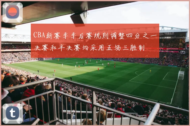 CBA新赛季季后赛规则调整四分之一决赛和半决赛均采用五场三胜制