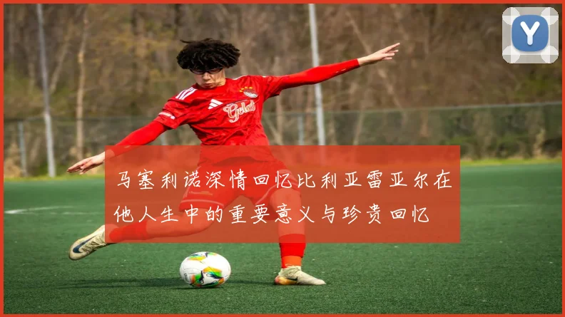 马塞利诺深情回忆比利亚雷亚尔在他人生中的重要意义与珍贵回忆
