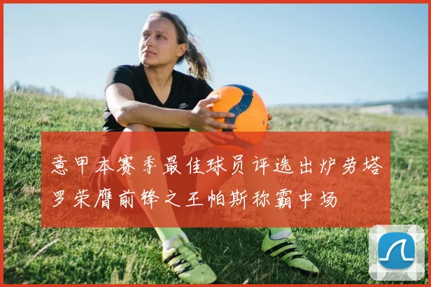 意甲本赛季最佳球员评选出炉劳塔罗荣膺前锋之王帕斯称霸中场