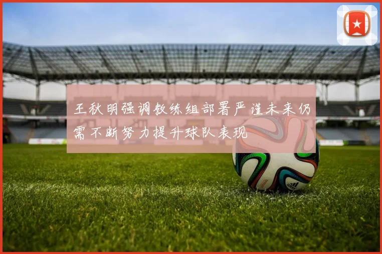 王秋明强调教练组部署严谨未来仍需不断努力提升球队表现