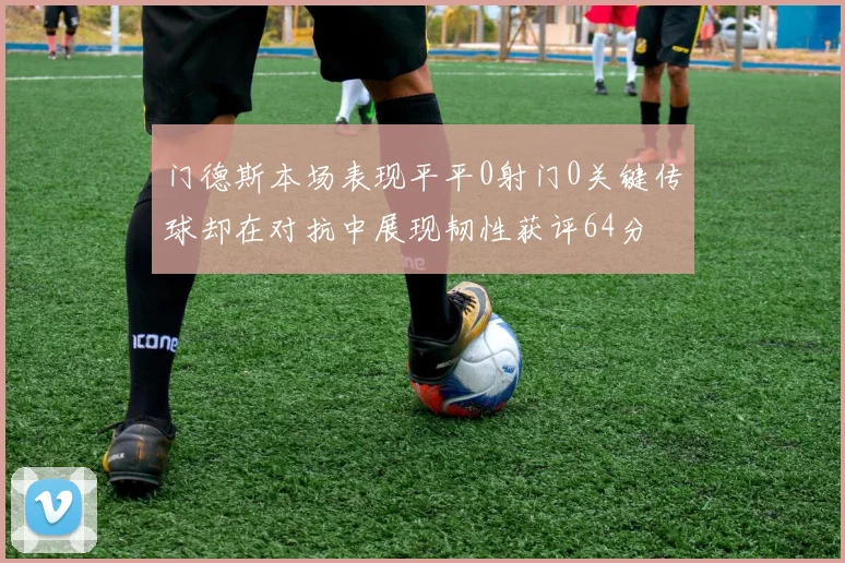 门德斯本场表现平平0射门0关键传球却在对抗中展现韧性获评64分