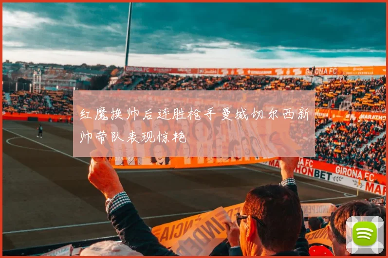 红魔换帅后连胜枪手曼城切尔西新帅带队表现惊艳