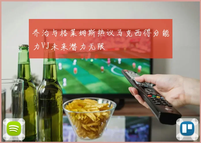 乔治与格莱姆斯热议马克西得分能力VJ未来潜力无限