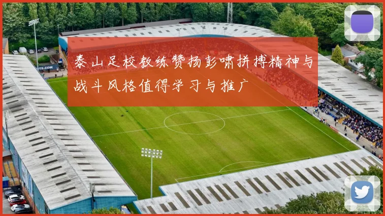 泰山足校教练赞扬彭啸拼搏精神与战斗风格值得学习与推广
