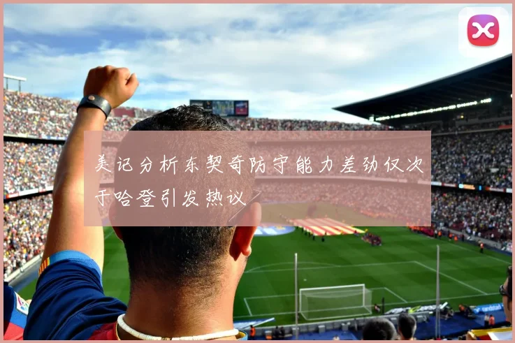 美记分析东契奇防守能力差劲仅次于哈登引发热议