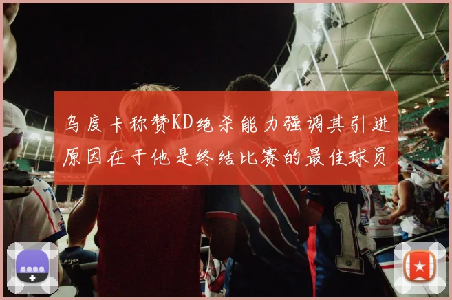 乌度卡称赞KD绝杀能力强调其引进原因在于他是终结比赛的最佳球员